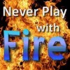 NEVER PLAY WITH FIRE!